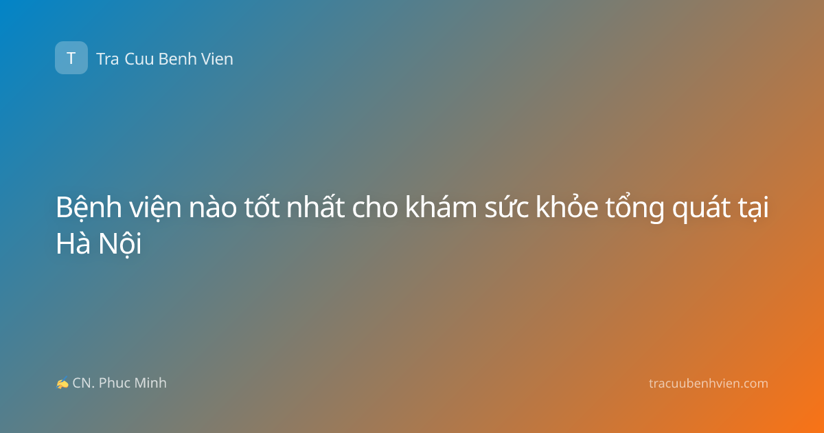 Bệnh viện nào tốt nhất cho khám sức khỏe tổng quát tại Hà Nội