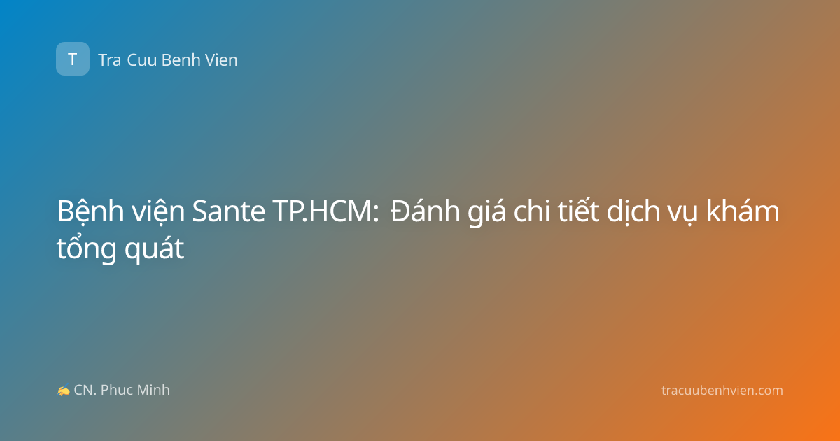 Bệnh viện Sante TP.HCM: Đánh giá chi tiết dịch vụ khám tổng quát