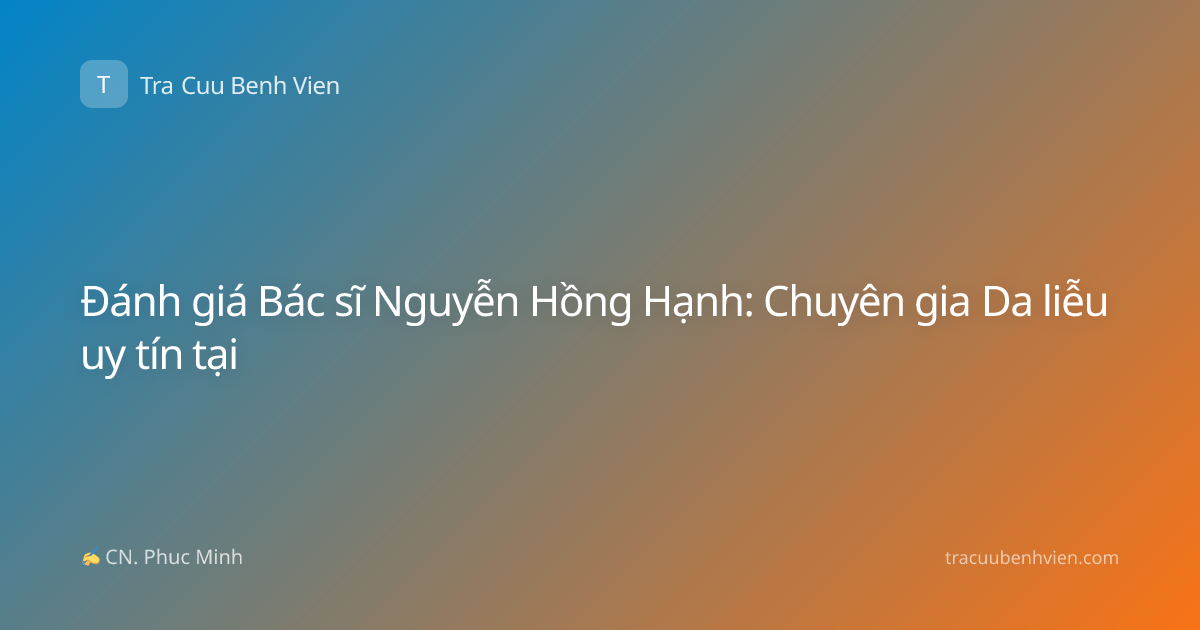 Đánh giá Bác sĩ Nguyễn Hồng Hạnh: Chuyên gia Da liễu uy tín tại