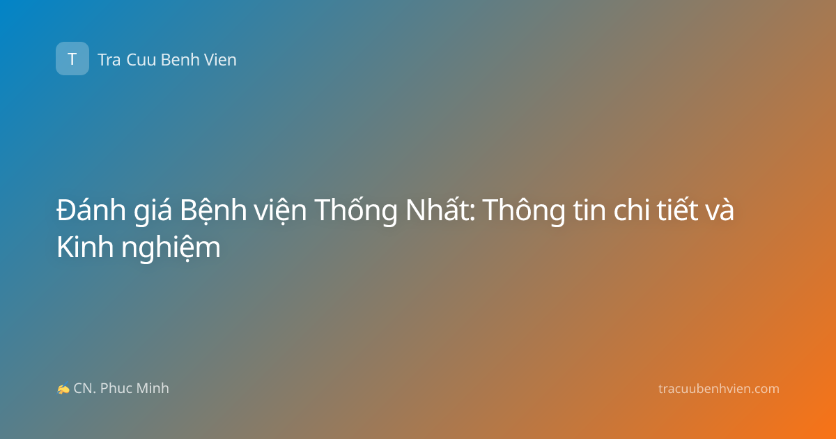 Đánh giá Bệnh viện Thống Nhất: Thông tin chi tiết và Kinh nghiệm