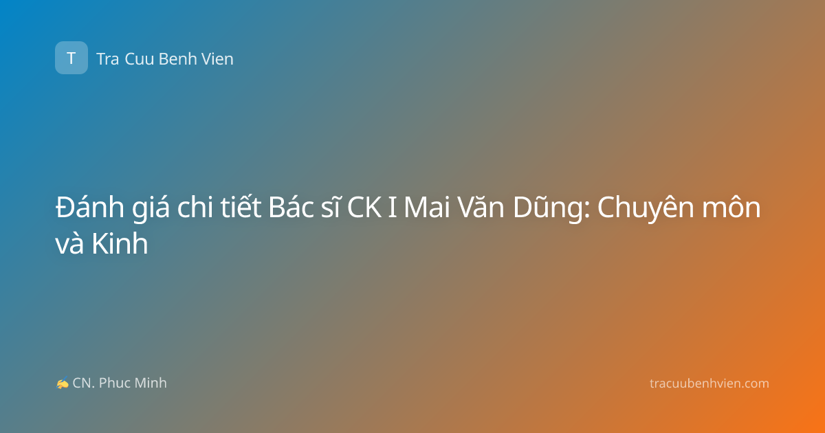 Đánh giá chi tiết Bác sĩ CK I Mai Văn Dũng: Chuyên môn và Kinh