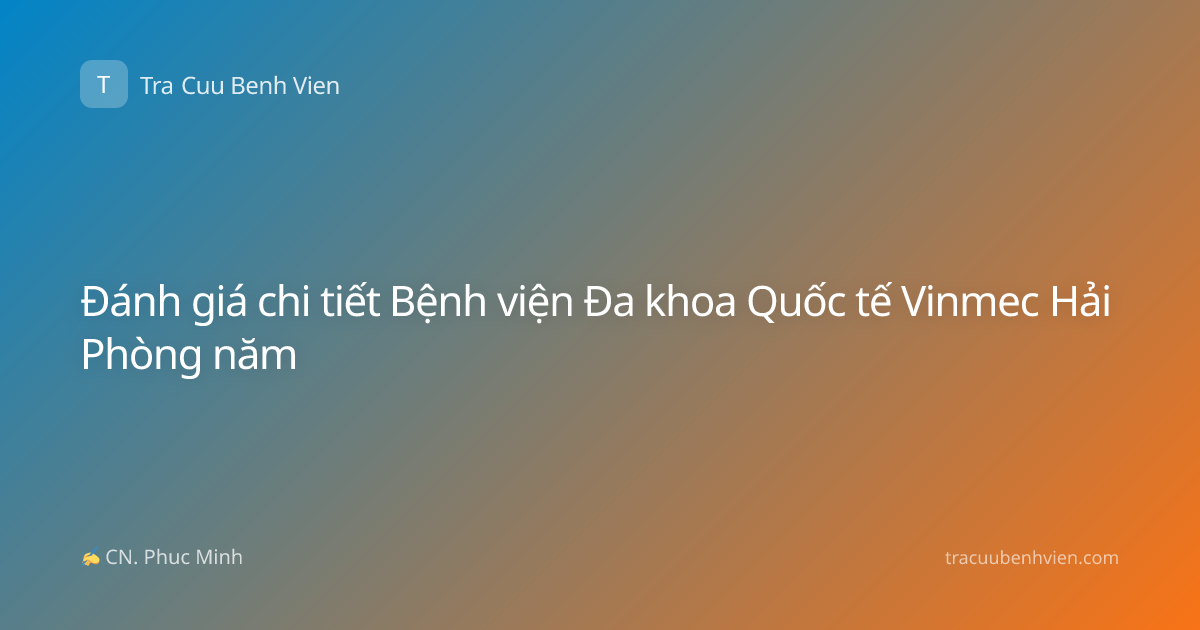 Đánh giá chi tiết Bệnh viện Đa khoa Quốc tế Vinmec Hải Phòng năm