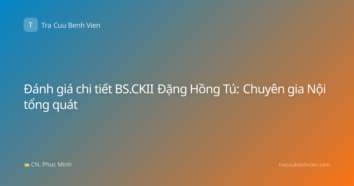 Đánh giá chi tiết BS.CKII Đặng Hồng Tú: Chuyên gia Nội tổng quát