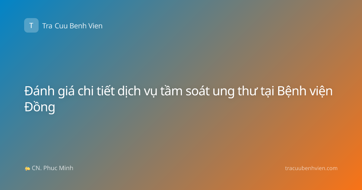 Đánh giá chi tiết dịch vụ tầm soát ung thư tại Bệnh viện Đồng