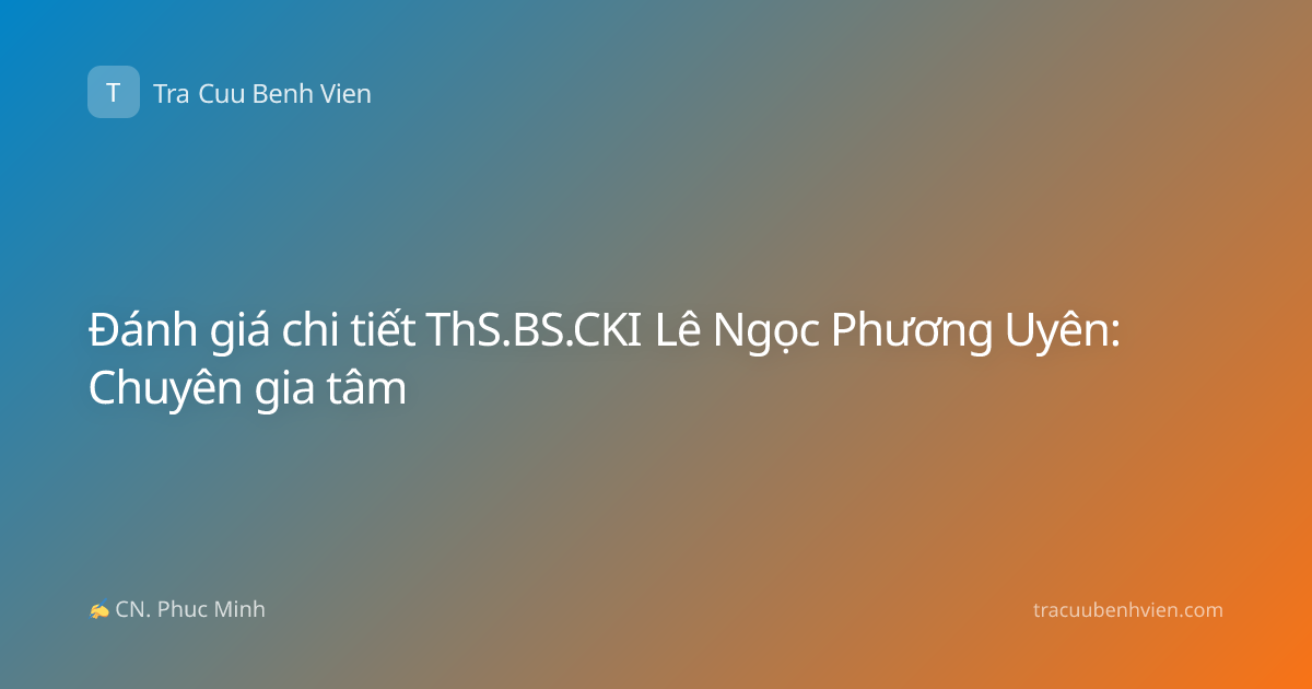 Đánh giá chi tiết ThS.BS.CKI Lê Ngọc Phương Uyên: Chuyên gia tâm