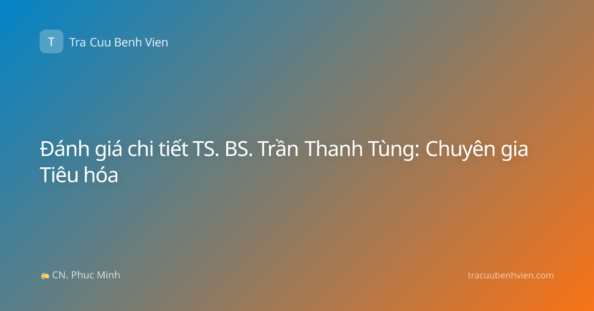 Đánh giá chi tiết TS. BS. Trần Thanh Tùng: Chuyên gia Tiêu hóa