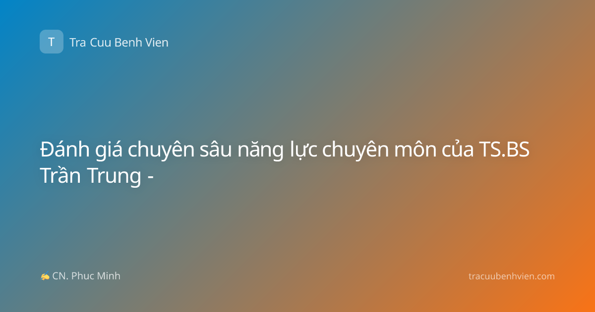 Đánh giá chuyên sâu năng lực chuyên môn của TS.BS Trần Trung -