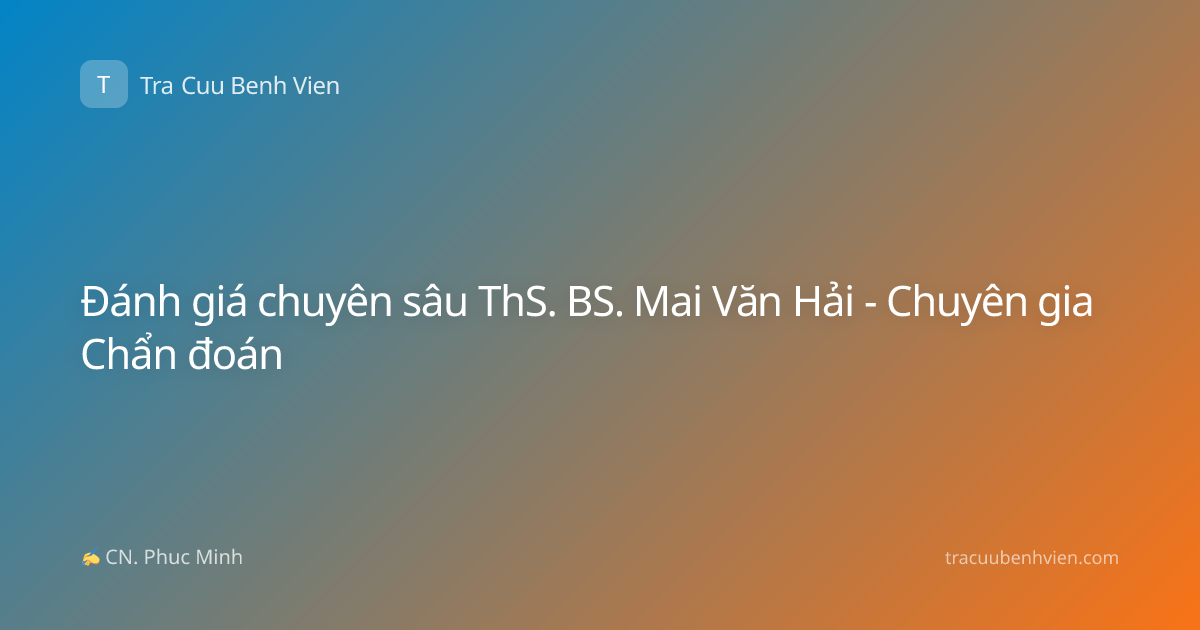 Đánh giá chuyên sâu ThS. BS. Mai Văn Hải - Chuyên gia Chẩn đoán