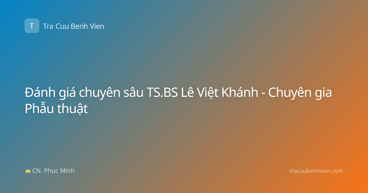 Đánh giá chuyên sâu TS.BS Lê Việt Khánh - Chuyên gia Phẫu thuật