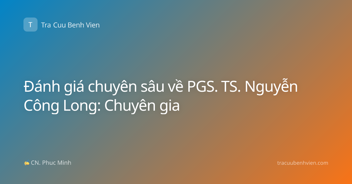 Đánh giá chuyên sâu về PGS. TS. Nguyễn Công Long: Chuyên gia