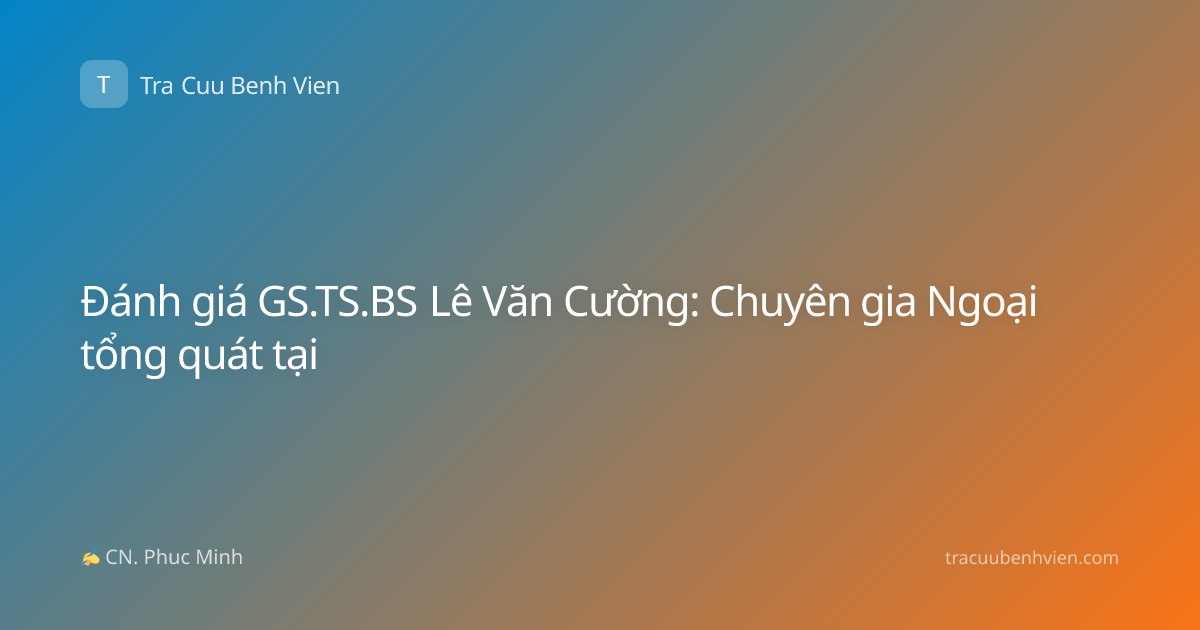 Đánh giá GS.TS.BS Lê Văn Cường: Chuyên gia Ngoại tổng quát tại
