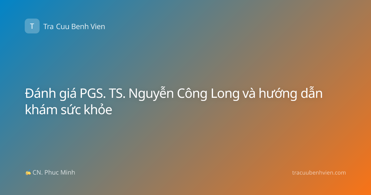 Đánh giá PGS. TS. Nguyễn Công Long và hướng dẫn khám sức khỏe