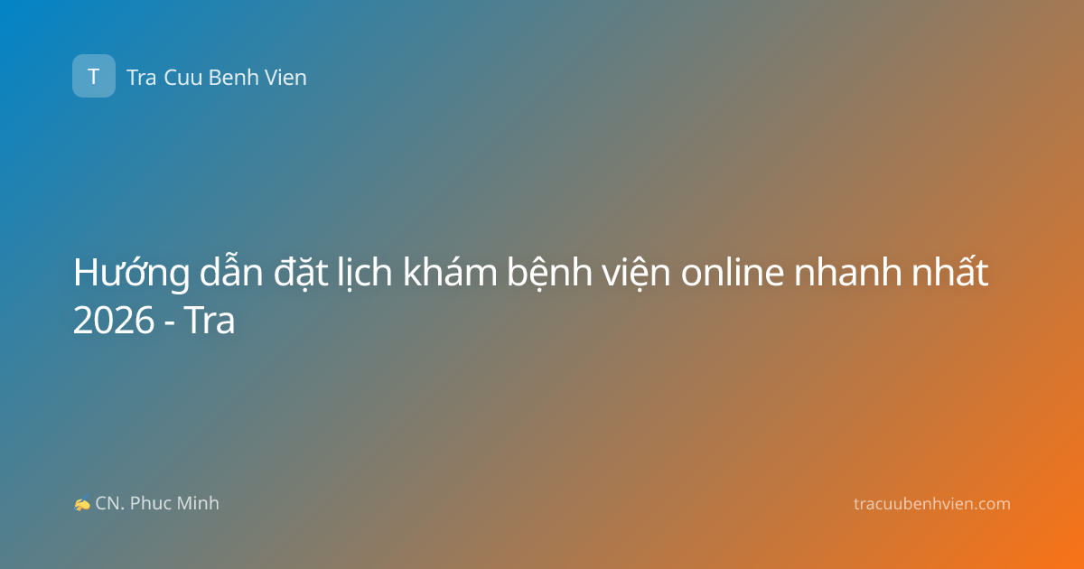 Hướng dẫn đặt lịch khám bệnh viện online nhanh nhất 2026 - Tra