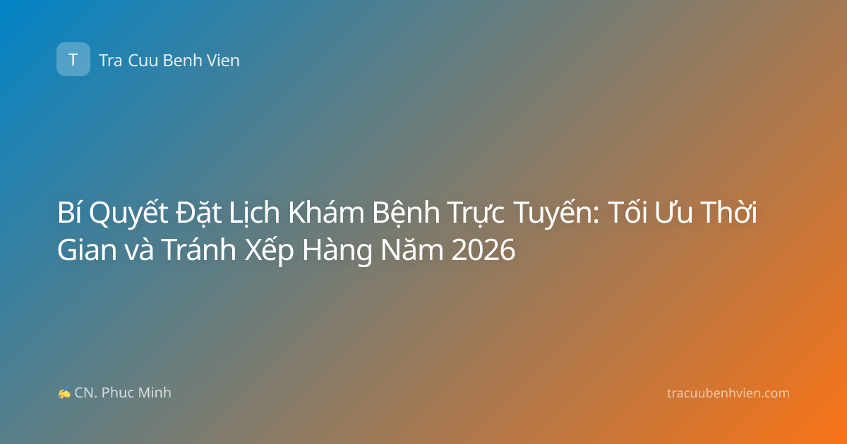 Bí Quyết Đặt Lịch Khám Bệnh Trực Tuyến: Tối Ưu Thời Gian và Tránh Xếp Hàng Năm 2026