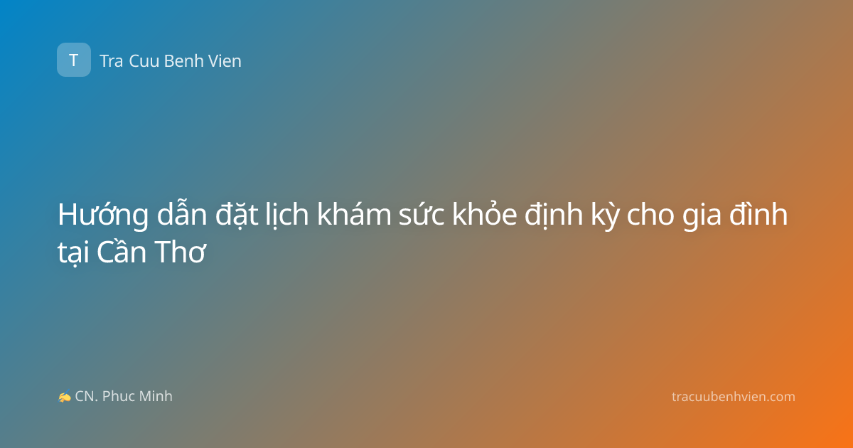 Hướng dẫn đặt lịch khám sức khỏe định kỳ cho gia đình tại Cần Thơ