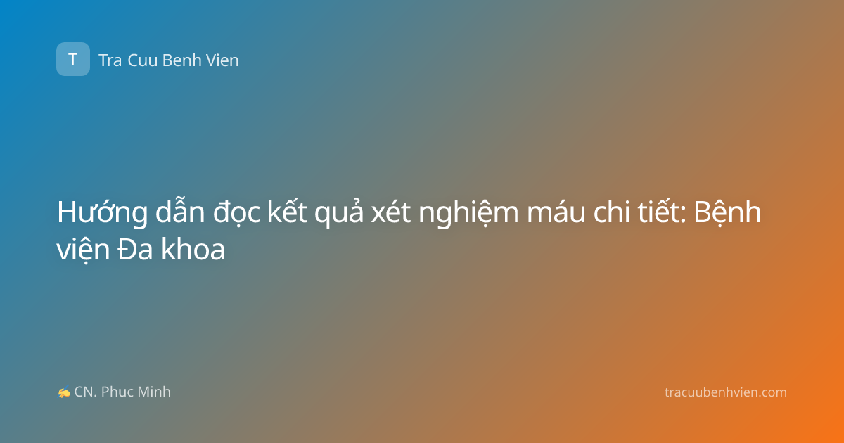 Hướng dẫn đọc kết quả xét nghiệm máu chi tiết: Bệnh viện Đa khoa