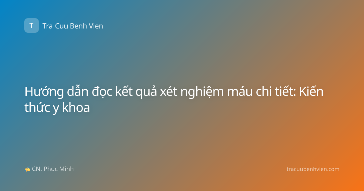Hướng dẫn đọc kết quả xét nghiệm máu chi tiết: Kiến thức y khoa