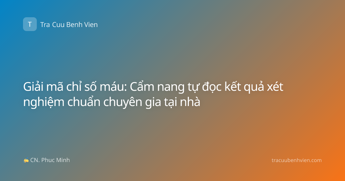 Giải mã chỉ số máu: Cẩm nang tự đọc kết quả xét nghiệm chuẩn chuyên gia tại nhà