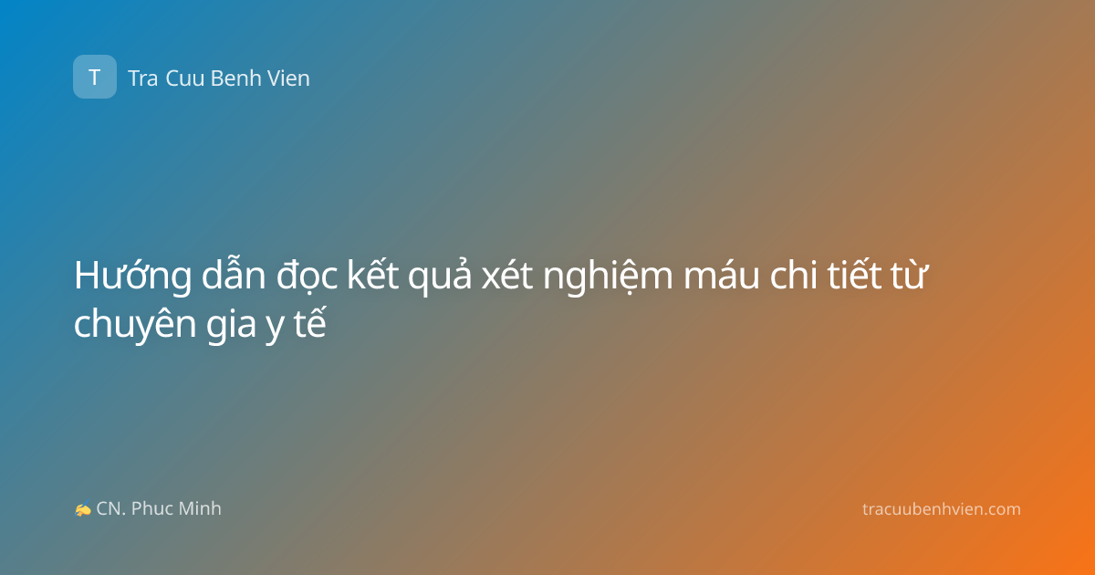 Hướng dẫn đọc kết quả xét nghiệm máu chi tiết từ chuyên gia y tế