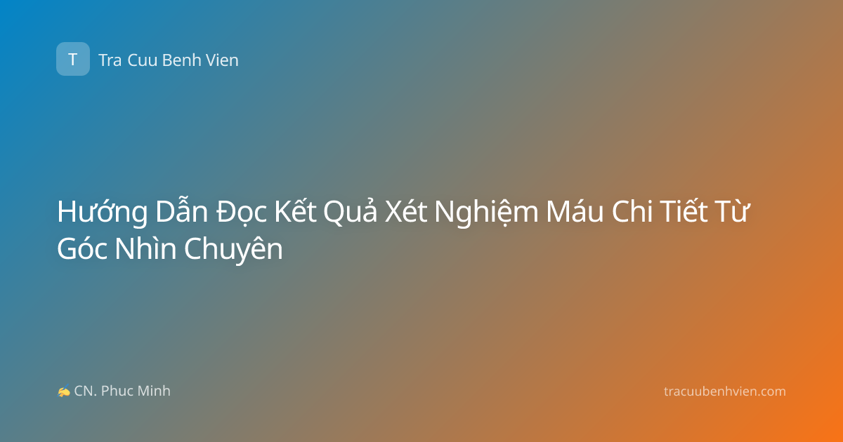 Hướng Dẫn Đọc Kết Quả Xét Nghiệm Máu Chi Tiết Từ Góc Nhìn Chuyên
