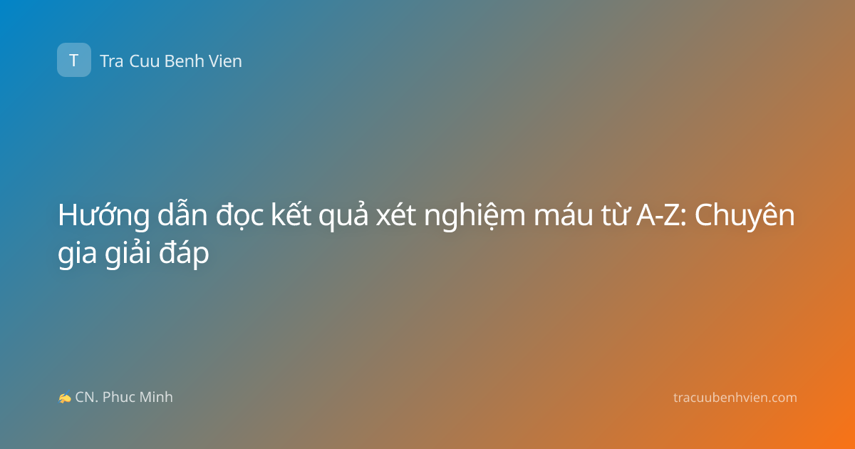 Hướng dẫn đọc kết quả xét nghiệm máu từ A-Z: Chuyên gia giải đáp