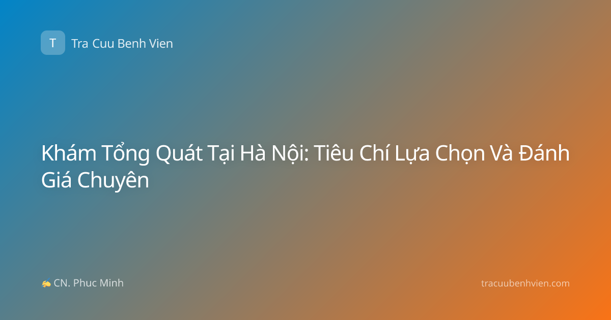 Khám Tổng Quát Tại Hà Nội: Tiêu Chí Lựa Chọn Và Đánh Giá Chuyên