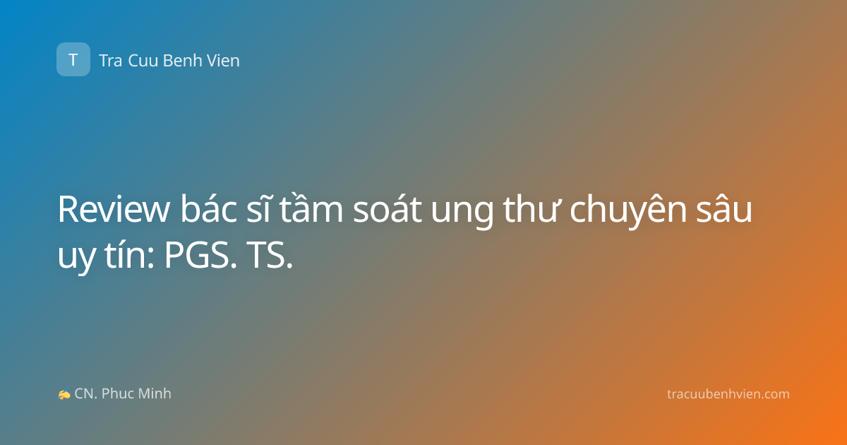 Review bác sĩ tầm soát ung thư chuyên sâu uy tín: PGS. TS.