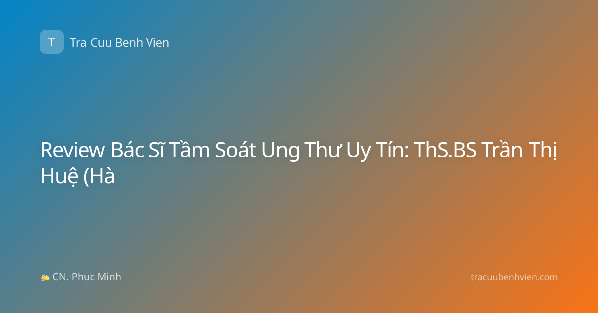 Review Bác Sĩ Tầm Soát Ung Thư Uy Tín: ThS.BS Trần Thị Huệ (Hà