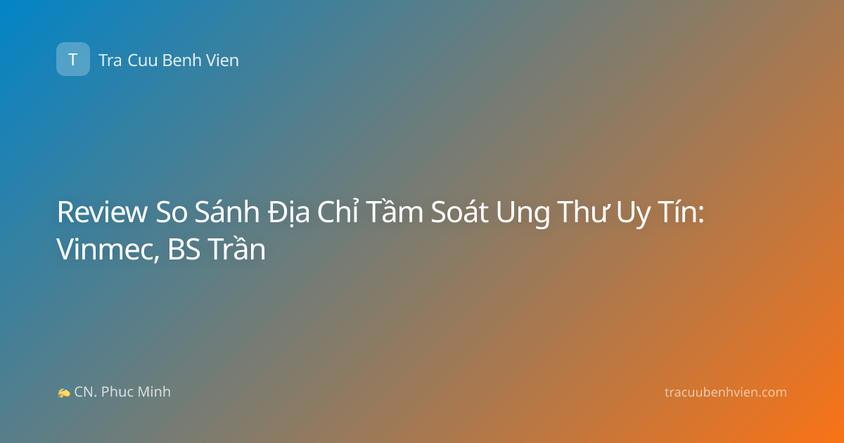 Review So Sánh Địa Chỉ Tầm Soát Ung Thư Uy Tín: Vinmec, BS Trần