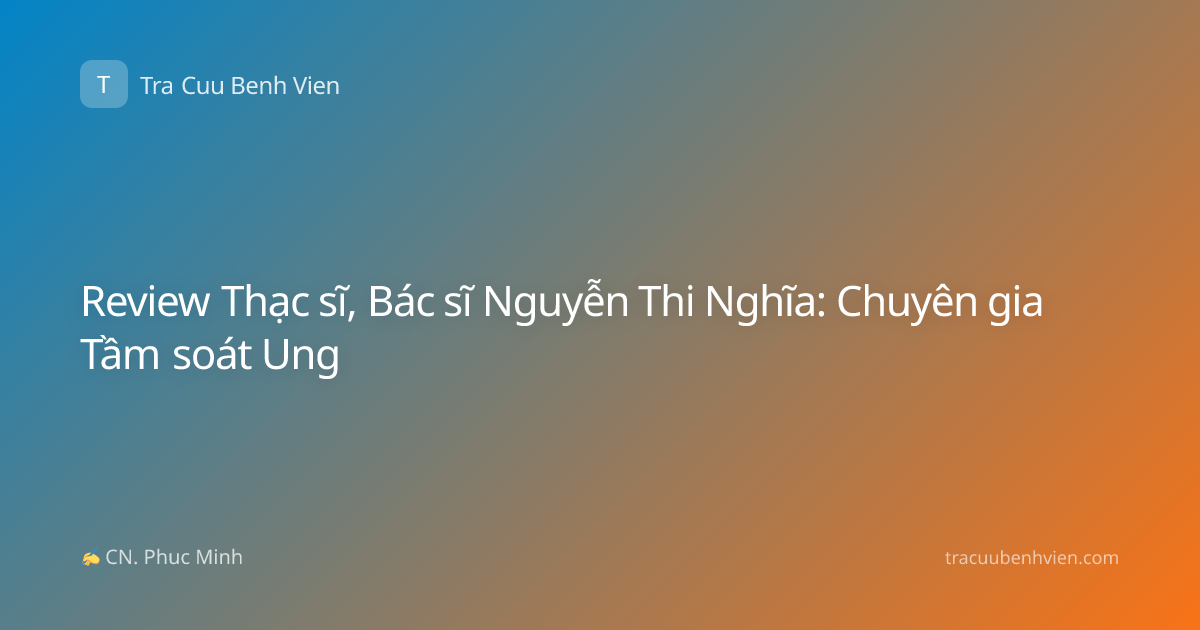 Review Thạc sĩ, Bác sĩ Nguyễn Thi Nghĩa: Chuyên gia Tầm soát Ung