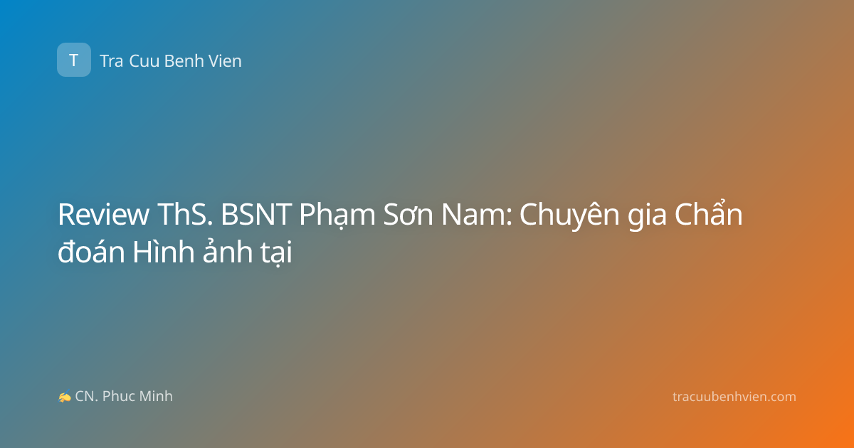 Review ThS. BSNT Phạm Sơn Nam: Chuyên gia Chẩn đoán Hình ảnh tại