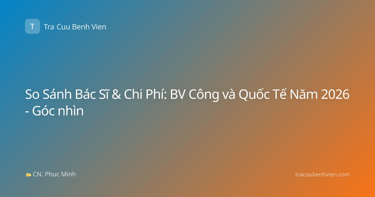 So Sánh Bác Sĩ & Chi Phí: BV Công và Quốc Tế Năm 2026 - Góc nhìn