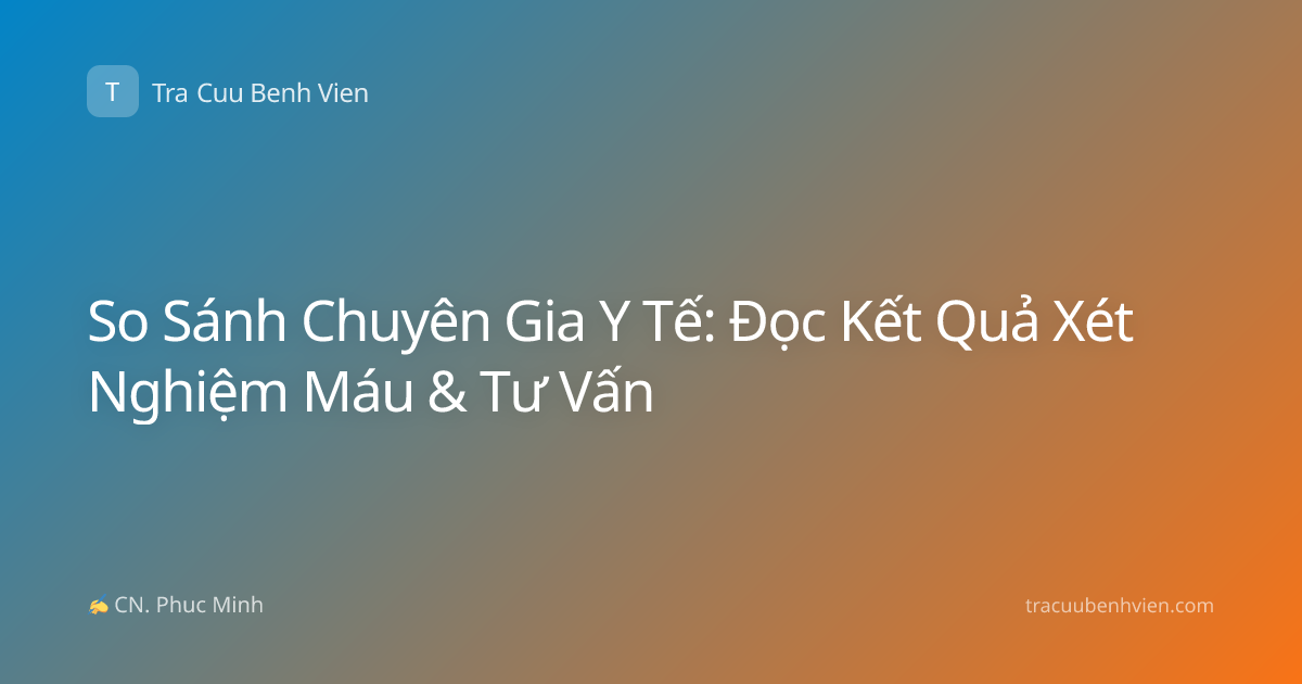 So Sánh Chuyên Gia Y Tế: Đọc Kết Quả Xét Nghiệm Máu & Tư Vấn