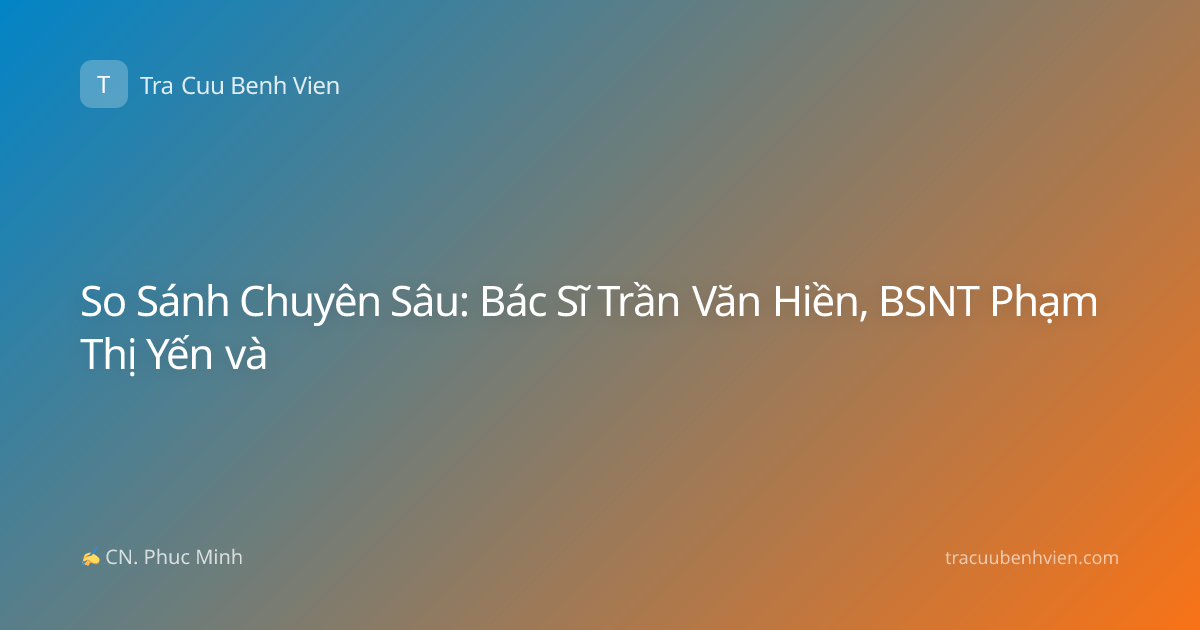So Sánh Chuyên Sâu: Bác Sĩ Trần Văn Hiền, BSNT Phạm Thị Yến và