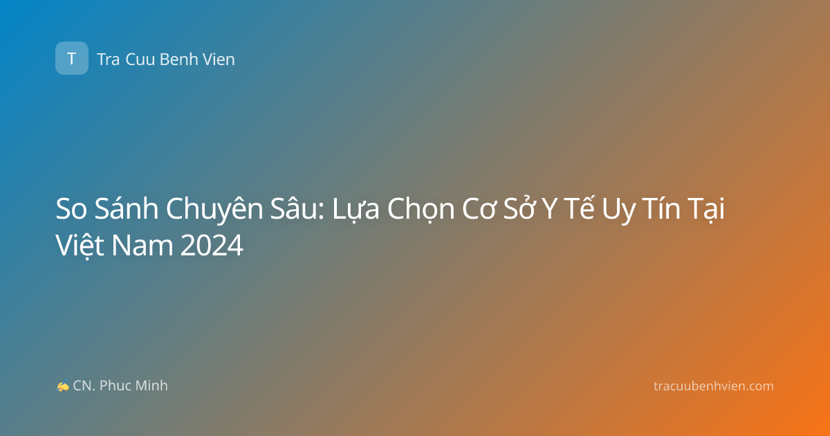 So Sánh Chuyên Sâu: Lựa Chọn Cơ Sở Y Tế Uy Tín Tại Việt Nam 2024