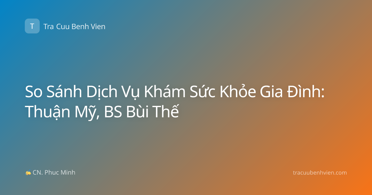 So Sánh Dịch Vụ Khám Sức Khỏe Gia Đình: Thuận Mỹ, BS Bùi Thế