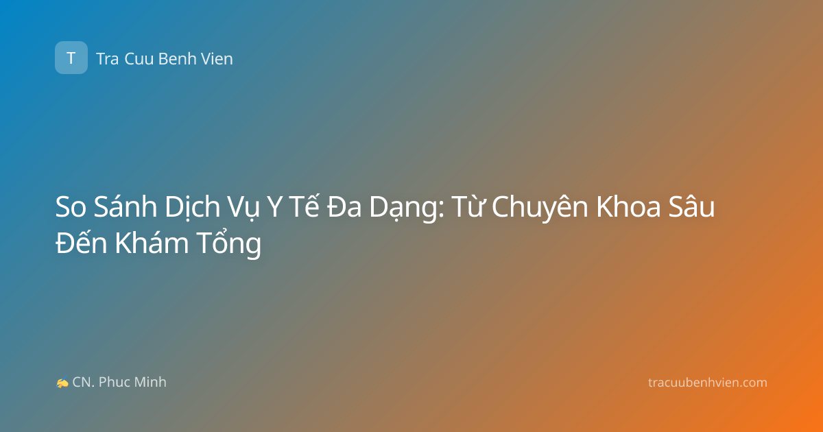 So Sánh Dịch Vụ Y Tế Đa Dạng: Từ Chuyên Khoa Sâu Đến Khám Tổng