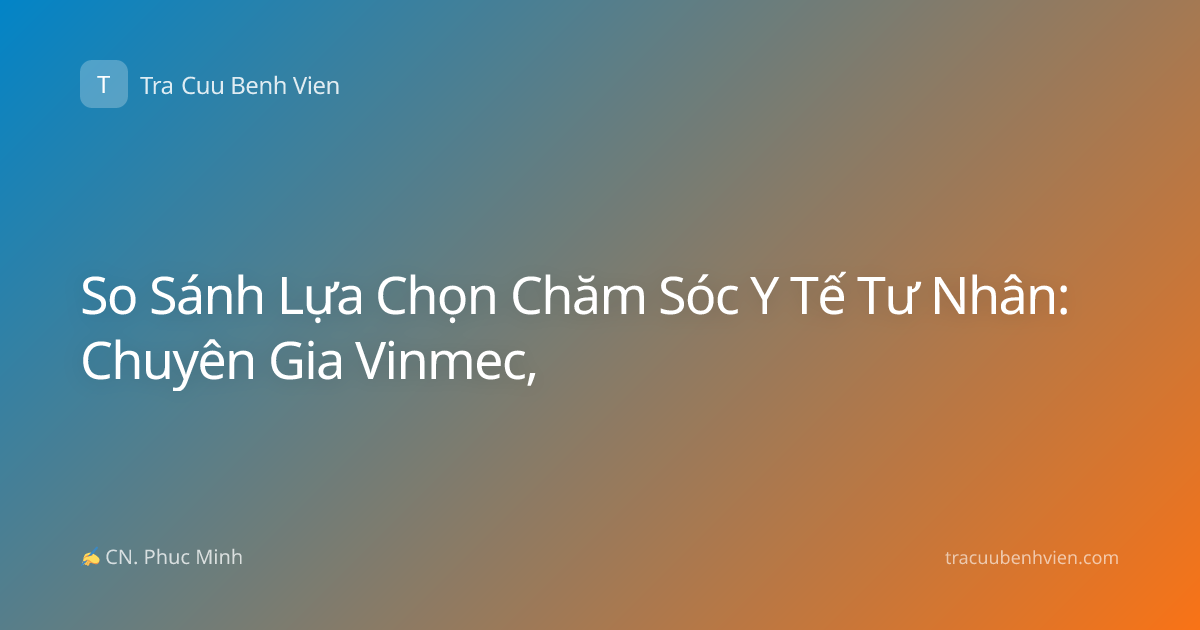 So Sánh Lựa Chọn Chăm Sóc Y Tế Tư Nhân: Chuyên Gia Vinmec,