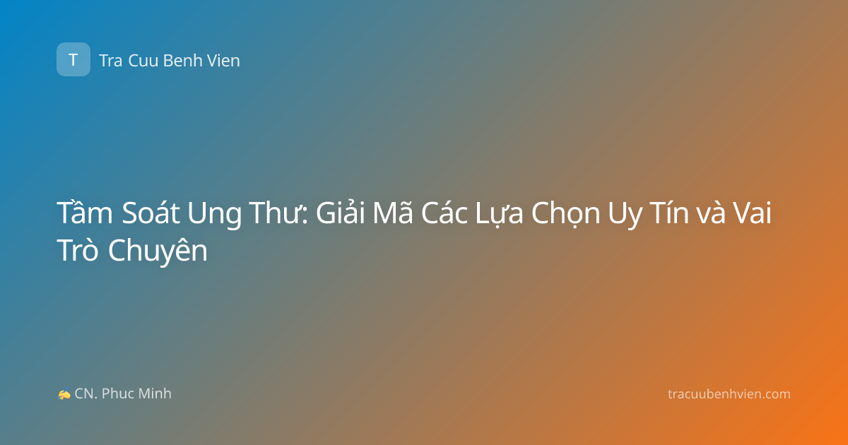 Tầm Soát Ung Thư: Giải Mã Các Lựa Chọn Uy Tín và Vai Trò Chuyên
