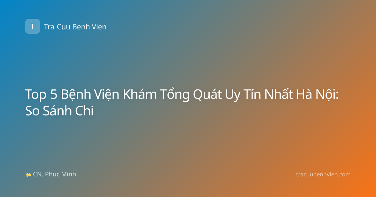 Top 5 Bệnh Viện Khám Tổng Quát Uy Tín Nhất Hà Nội: So Sánh Chi
