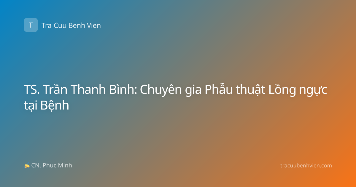 TS. Trần Thanh Bình: Chuyên gia Phẫu thuật Lồng ngực tại Bệnh