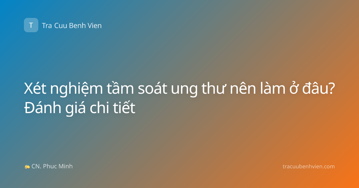 Xét nghiệm tầm soát ung thư nên làm ở đâu? Đánh giá chi tiết
