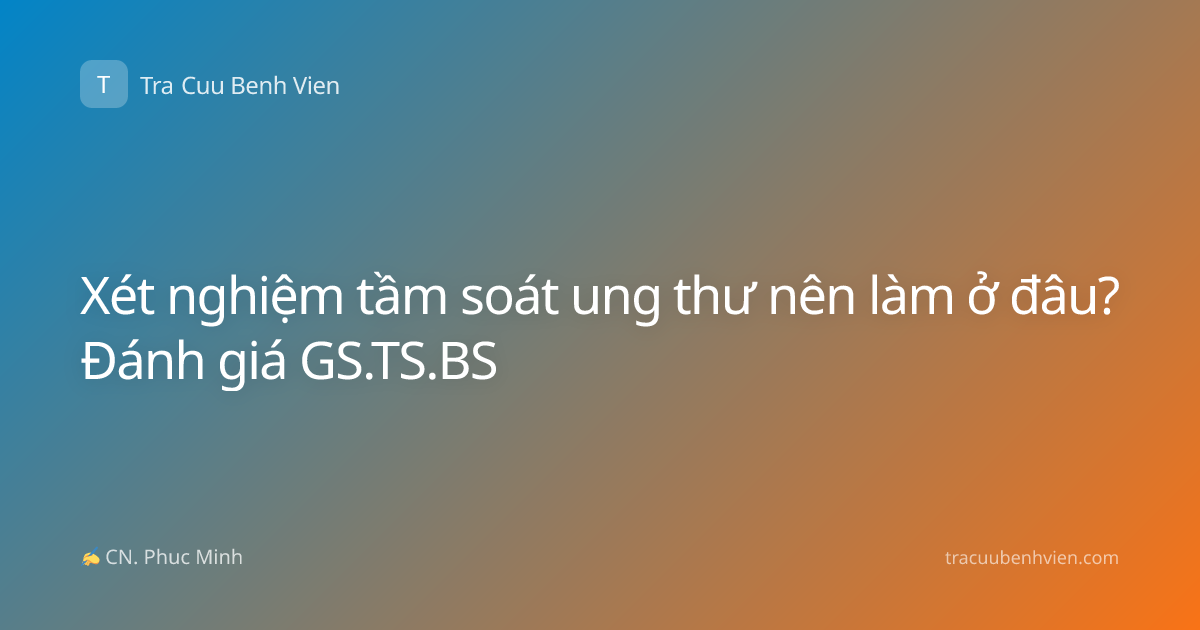 Xét nghiệm tầm soát ung thư nên làm ở đâu? Đánh giá GS.TS.BS