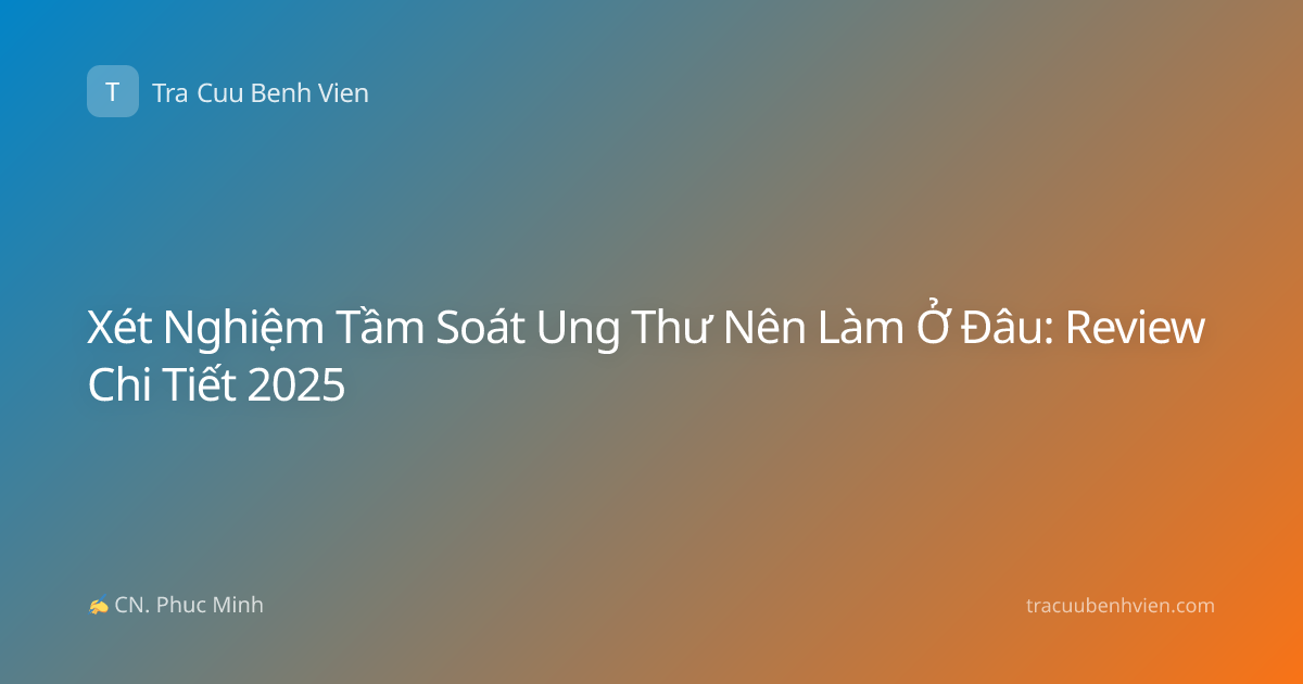 Xét Nghiệm Tầm Soát Ung Thư Nên Làm Ở Đâu: Review Chi Tiết 2025
