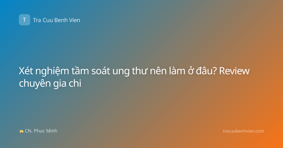 Xét nghiệm tầm soát ung thư nên làm ở đâu? Review chuyên gia chi