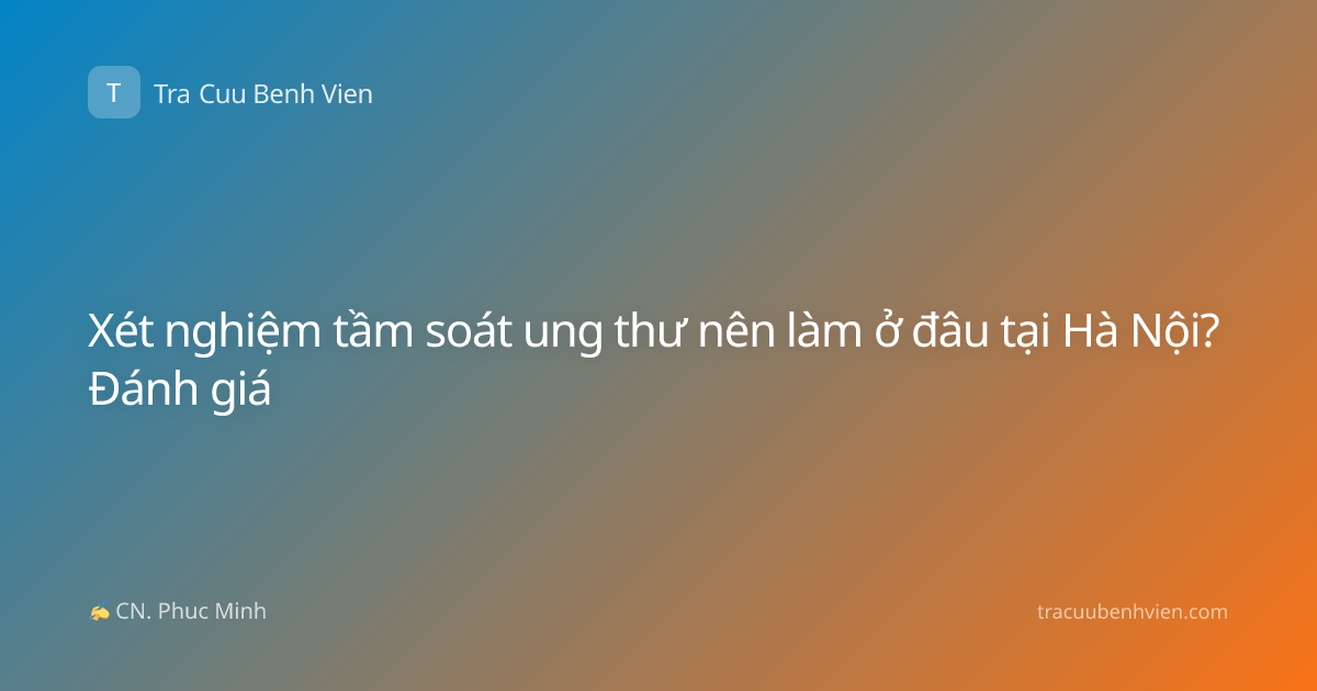 Xét nghiệm tầm soát ung thư nên làm ở đâu tại Hà Nội? Đánh giá