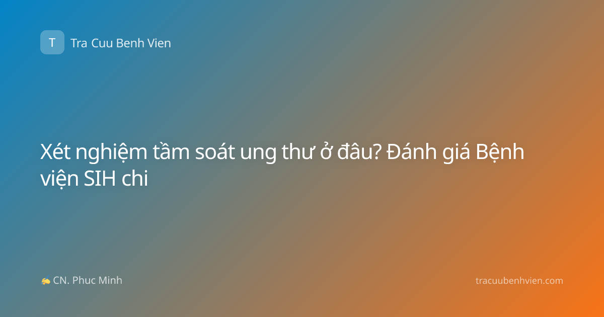 Xét nghiệm tầm soát ung thư ở đâu? Đánh giá Bệnh viện SIH chi