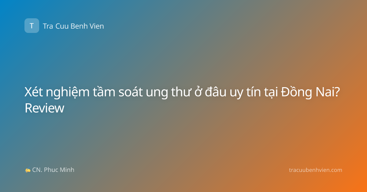 Xét nghiệm tầm soát ung thư ở đâu uy tín tại Đồng Nai? Review